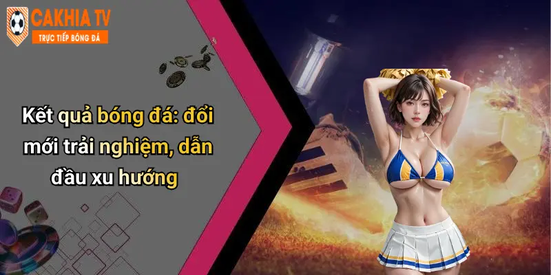 Kết Quả Bóng Đá: Bình Luận Hài Hước, Phân Tích Thú Vị 36 Kết quả bóng đá: đổi mới trải nghiệm, dẫn đầu xu hướng