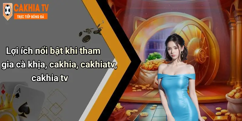Lợi ích nổi bật khi tham gia cà khịa, cakhia, cakhiatv, cakhia tv